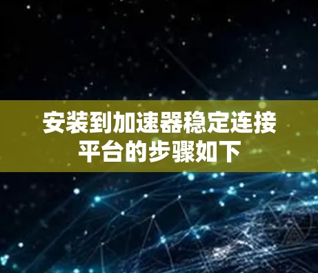 安装到加速器稳定连接平台的步骤如下 安装到加速器稳定连接平台的步骤如下