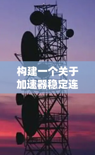 构建一个关于加速器稳定连接的系统方案,可以从以下几个步骤进行 构建一个关于加速器稳定连接的系统方案,可以从以下几个步骤进行