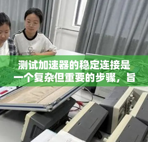 测试加速器的稳定连接是一个复杂但重要的步骤,旨在确保在发动机启动时加速器的连接稳固,避免松动或卡住,影响车辆性能。以下是对加速器稳定连接测试的详细指南 测试加速器的稳定连接是一个复杂但重要的步骤,旨在确保在发动机启动时加速器的连接稳固,避免松动或卡住,影响车辆性能。以下是对加速器稳定连接测试的详细指南