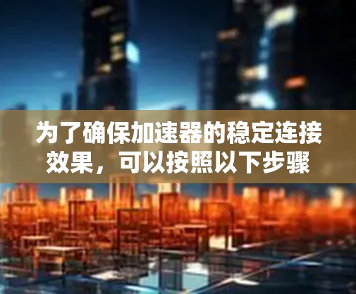 为了确保加速器的稳定连接效果,可以按照以下步骤进行操作 为了确保加速器的稳定连接效果,可以按照以下步骤进行操作