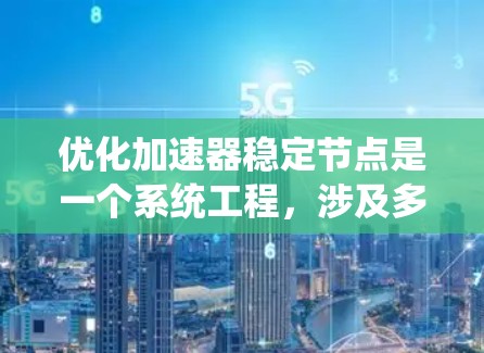 优化加速器稳定节点是一个系统工程,涉及多个方面,以下是对该任务的分步解决方案 优化加速器稳定节点是一个系统工程,涉及多个方面,以下是对该任务的分步解决方案