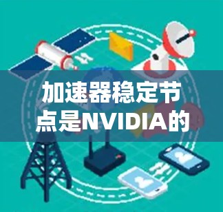 加速器稳定节点是NVIDIA的显卡,用于图形处理、视频处理、游戏开发等场景。以下是关于这些节点的详细信息 加速器稳定节点是NVIDIA的显卡,用于图形处理、视频处理、游戏开发等场景。以下是关于这些节点的详细信息
