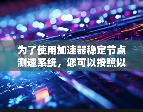 为了使用加速器稳定节点测速系统，您可以按照以下步骤进行