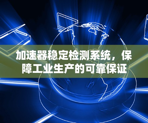 加速器稳定检测系统,保障工业生产的可靠保证 加速器稳定检测系统,保障工业生产的可靠保证