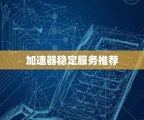 加速器稳定服务推荐 加速器稳定服务推荐