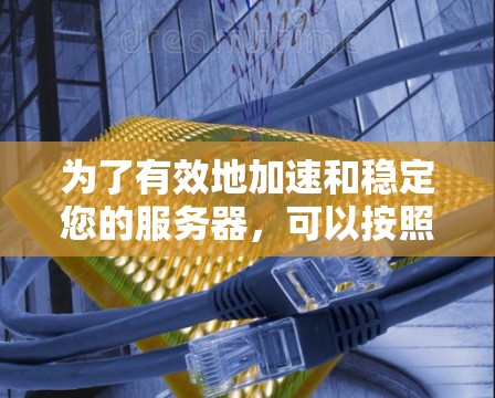 为了有效地加速和稳定您的服务器，可以按照以下步骤进行操作