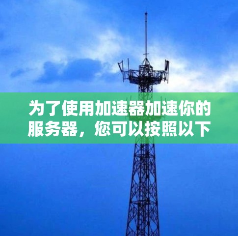 为了使用加速器加速你的服务器,您可以按照以下步骤进行 为了使用加速器加速你的服务器,您可以按照以下步骤进行