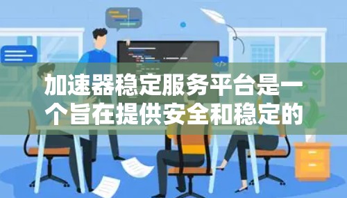加速器稳定服务平台是一个旨在提供安全和稳定的软件加速工具的平台。以下是使用该平台的步骤和注意事项 加速器稳定服务平台是一个旨在提供安全和稳定的软件加速工具的平台。以下是使用该平台的步骤和注意事项