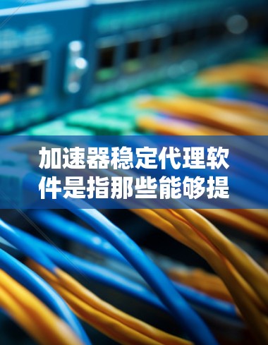 加速器稳定代理软件是指那些能够提供稳定性和持久性的加速器解决方案。以下是几种常见的稳定代理软件及其特点