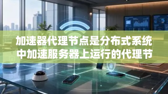 加速器代理节点是分布式系统中加速服务器上运行的代理节点,用于处理加速服务器运行的命令,确保请求在更短的时间内完成。以下是配置加速器代理节点的详细步骤 加速器代理节点是分布式系统中加速服务器上运行的代理节点,用于处理加速服务器运行的命令,确保请求在更短的时间内完成。以下是配置加速器代理节点的详细步骤