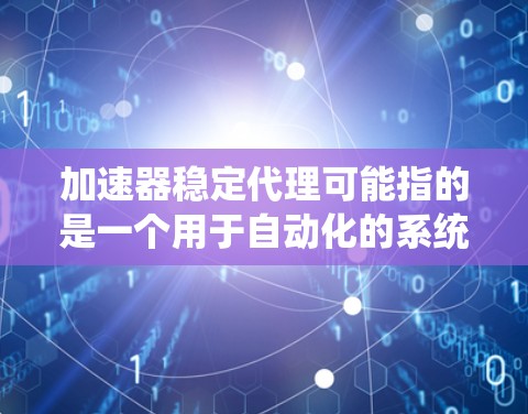 加速器稳定代理可能指的是一个用于自动化的系统或服务，旨在提高效率和稳定运行。以下是关于这个术语的一些常见解释