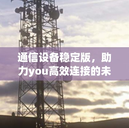 通信设备稳定版,助力you高效连接的未来 通信设备稳定版,助力you高效连接的未来
