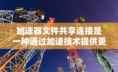 加速器文件共享连接是一种通过加速技术提供更快下载文件的服务，帮助用户高效获取所需资源。以下是关于该技术的详细信息