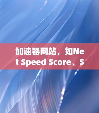 加速器网站，如Net Speed Score、Speed-scanner、Speedstack等，是提高网页加载速度的重要工具。以下是详细的了解