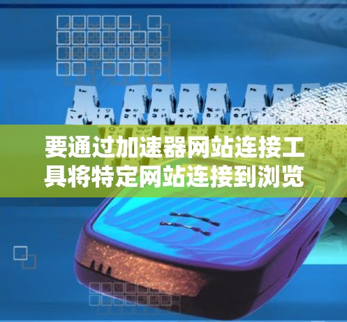 要通过加速器网站连接工具将特定网站连接到浏览器,您可以按照以下步骤操作 要通过加速器网站连接工具将特定网站连接到浏览器,您可以按照以下步骤操作
