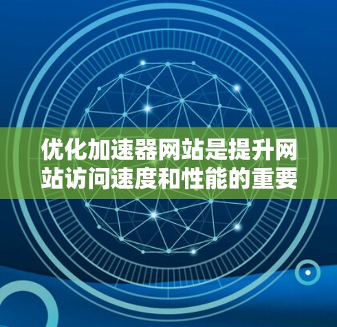 优化加速器网站是提升网站访问速度和性能的重要工具,帮助用户更快地访问网页内容。以下是对如何优化加速器网站的详细指南 优化加速器网站是提升网站访问速度和性能的重要工具,帮助用户更快地访问网页内容。以下是对如何优化加速器网站的详细指南