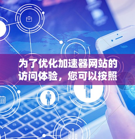 为了优化加速器网站的访问体验,您可以按照以下步骤进行系统性优化 为了优化加速器网站的访问体验,您可以按照以下步骤进行系统性优化