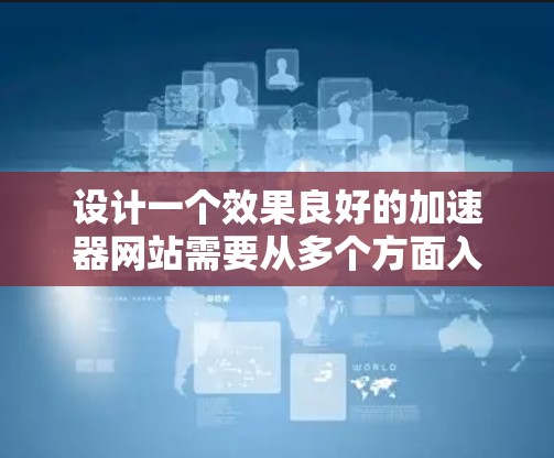 设计一个效果良好的加速器网站需要从多个方面入手，确保每个环节都考虑到用户体验和性能。以下是一个结构化的解决方案，涵盖技术、架构、性能优化、用户体验、安全性和测试阶段