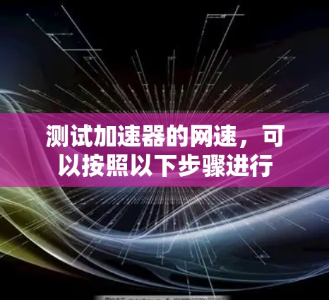 测试加速器的网速,可以按照以下步骤进行 测试加速器的网速,可以按照以下步骤进行