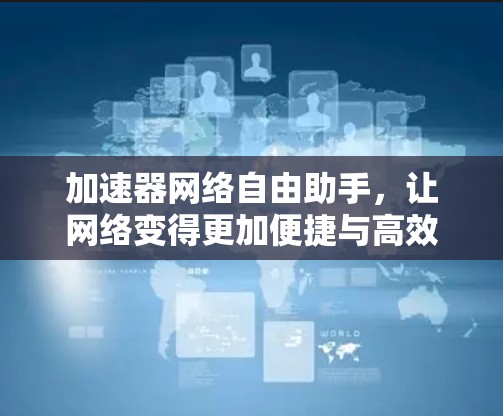 加速器网络自由助手，让网络变得更加便捷与高效