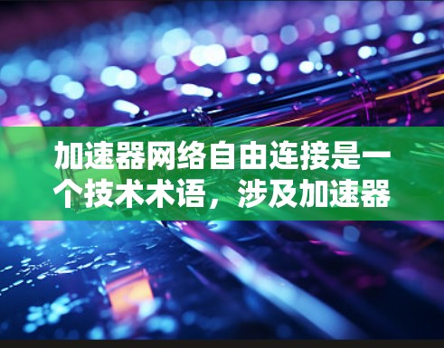 加速器网络自由连接是一个技术术语，涉及加速器设备与外部网络设备之间的数据传输和资源共享能力。以下是对该技术的详细总结