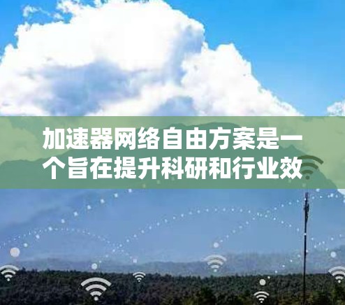 加速器网络自由方案是一个旨在提升科研和行业效率的创新,通过增加加速器的功能和扩展性,促进学术交流和技术创新。以下是对该方案的详细分析和建议 加速器网络自由方案是一个旨在提升科研和行业效率的创新,通过增加加速器的功能和扩展性,促进学术交流和技术创新。以下是对该方案的详细分析和建议