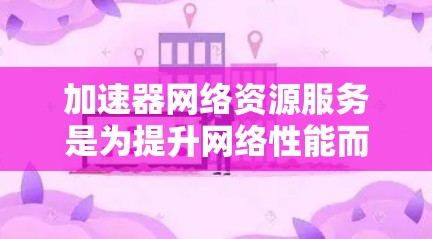 加速器网络资源服务是为提升网络性能而设计的工具,旨在处理大量网络资源,如流量、数据上传和下载。以下是对该服务的详细分析 加速器网络资源服务是为提升网络性能而设计的工具,旨在处理大量网络资源,如流量、数据上传和下载。以下是对该服务的详细分析