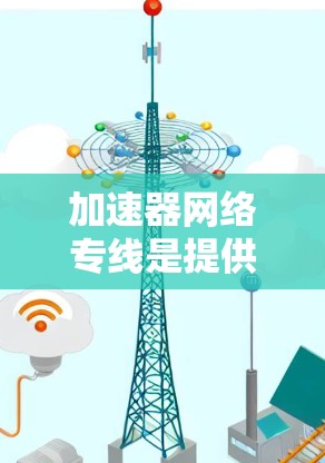 加速器网络专线是提供网络连接服务的工具，旨在帮助用户更快地进行数据传输和网络操作。以下是对加速器网络专线的详细分析