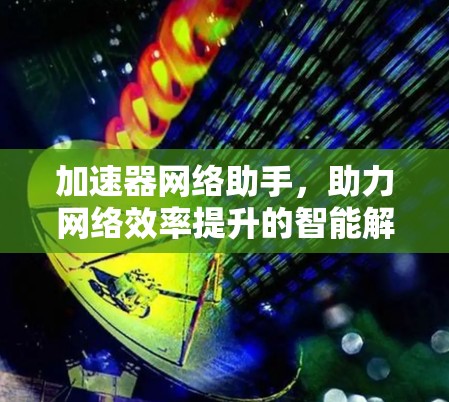 加速器网络助手,助力网络效率提升的智能解决方案 加速器网络助手,助力网络效率提升的智能解决方案