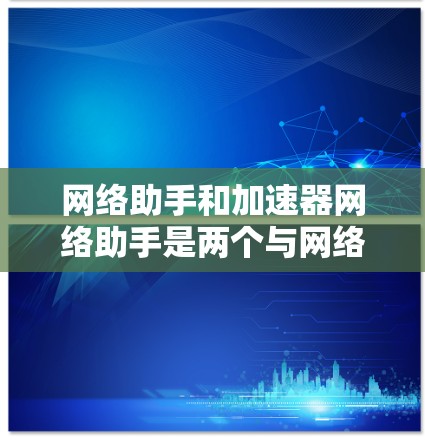 网络助手和加速器网络助手是两个与网络相关的工具,它们在资源管理、加速和优化方面有不同的应用和特点。以下是对这两个概念的详细解释 网络助手和加速器网络助手是两个与网络相关的工具,它们在资源管理、加速和优化方面有不同的应用和特点。以下是对这两个概念的详细解释
