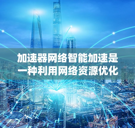 加速器网络智能加速是一种利用网络资源优化的系统,通过自动调整速度和资源分配,提升应用和任务的加载速度。以下是关于加速器网络智能加速的详细指南 加速器网络智能加速是一种利用网络资源优化的系统,通过自动调整速度和资源分配,提升应用和任务的加载速度。以下是关于加速器网络智能加速的详细指南