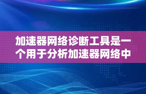 加速器网络诊断工具是一个用于分析加速器网络中的故障和性能问题的工具,旨在帮助用户优化网络性能和配置。以下是对该工具的详细总结 加速器网络诊断工具是一个用于分析加速器网络中的故障和性能问题的工具,旨在帮助用户优化网络性能和配置。以下是对该工具的详细总结