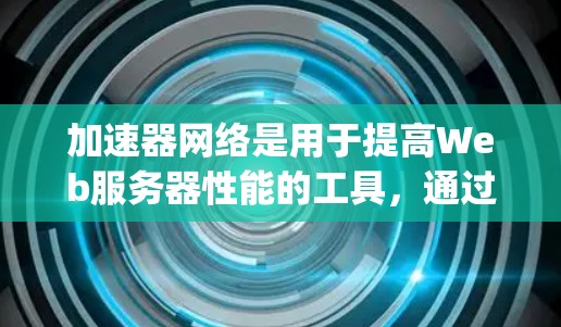 加速器网络是用于提高Web服务器性能的工具,通过网络连接加速Java和JavaScript的执行。以下是一步步的指南,帮助你理解和使用加速器网络 加速器网络是用于提高Web服务器性能的工具,通过网络连接加速Java和JavaScript的执行。以下是一步步的指南,帮助你理解和使用加速器网络