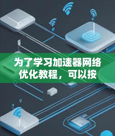 为了学习加速器网络优化教程,可以按照以下步骤进行 为了学习加速器网络优化教程,可以按照以下步骤进行