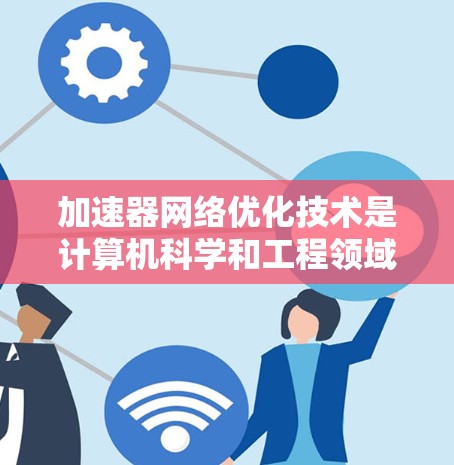 加速器网络优化技术是计算机科学和工程领域中的一个重要研究方向,主要关注如何优化加速器网络以提升整体性能。以下是对加速器网络优化技术的详细分类和解释 加速器网络优化技术是计算机科学和工程领域中的一个重要研究方向,主要关注如何优化加速器网络以提升整体性能。以下是对加速器网络优化技术的详细分类和解释