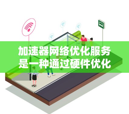 加速器网络优化服务是一种通过硬件优化提升计算机性能的技术,主要涉及加速器的使用和网络优化。以下是使用该服务的详细步骤 加速器网络优化服务是一种通过硬件优化提升计算机性能的技术,主要涉及加速器的使用和网络优化。以下是使用该服务的详细步骤
