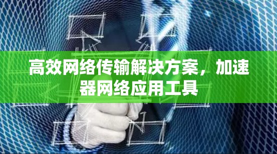 高效网络传输解决方案,加速器网络应用工具 高效网络传输解决方案,加速器网络应用工具