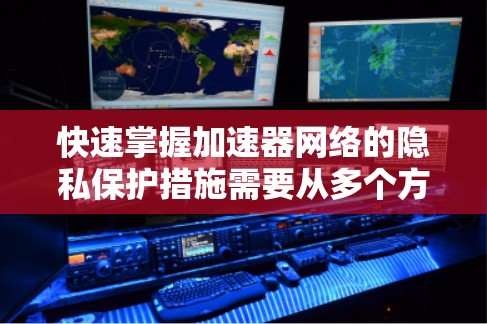 快速掌握加速器网络的隐私保护措施需要从多个方面入手，包括技术应用、访问控制、合规性、安全威胁和隐私政策等。以下是对这些方面的总结和建议