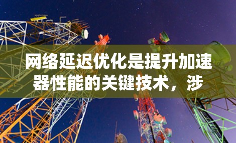 网络延迟优化是提升加速器性能的关键技术，涉及从结构到应用的多个层面。以下是对该主题的系统总结和逐步学习指南