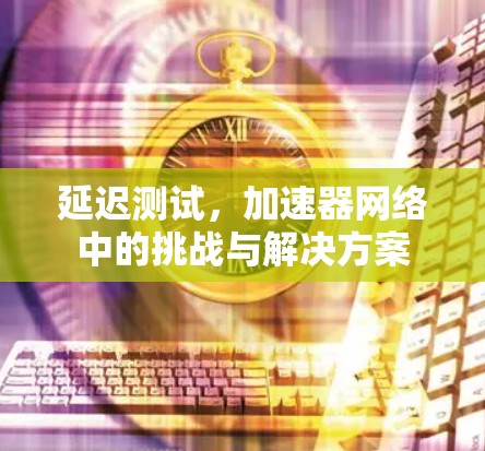 延迟测试，加速器网络中的挑战与解决方案