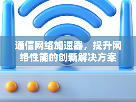 通信网络加速器，提升网络性能的创新解决方案