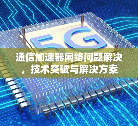 通信加速器网络问题解决，技术突破与解决方案