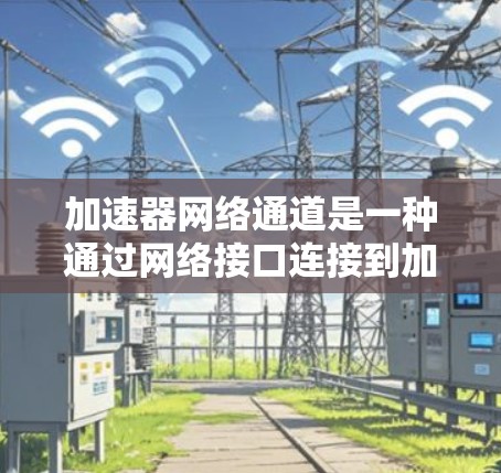 加速器网络通道是一种通过网络接口连接到加速器(如GPU或加速器芯片)的网络结构,旨在提升数据处理和网络传输的速度。以下是对该概念的详细分析 加速器网络通道是一种通过网络接口连接到加速器(如GPU或加速器芯片)的网络结构,旨在提升数据处理和网络传输的速度。以下是对该概念的详细分析