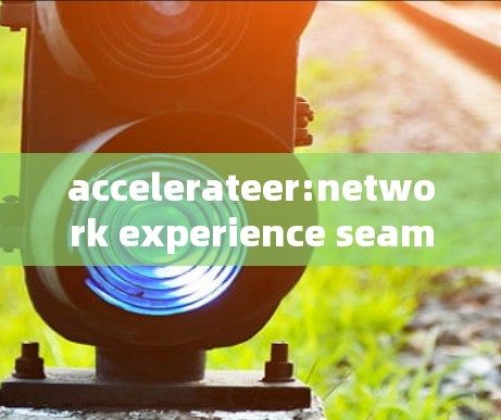 accelerateer:network experience seamless communication solution