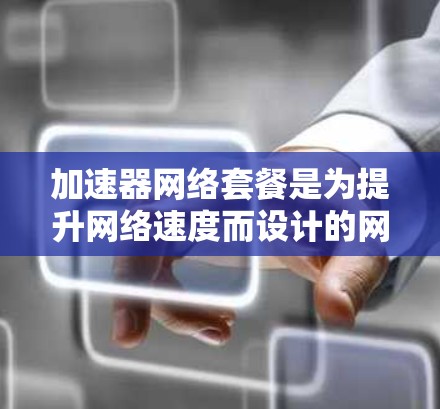 加速器网络套餐是为提升网络速度而设计的网络设备，提供多种端口连接和套餐配置，适合不同的用户需求。以下是对该套餐的详细分析
