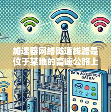 加速器网络隧道线路是位于某地的高速公路上的一条大型隧道项目,主要用于缓解交通压力,提高通行效率,以及用于数据传输和通信。以下是对这条线路的详细介绍 加速器网络隧道线路是位于某地的高速公路上的一条大型隧道项目,主要用于缓解交通压力,提高通行效率,以及用于数据传输和通信。以下是对这条线路的详细介绍