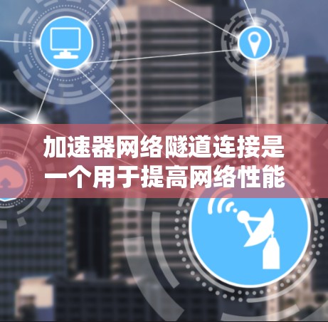 加速器网络隧道连接是一个用于提高网络性能的网络技术，结合了加速器和网络隧道的原理。以下是对其工作的详细解释