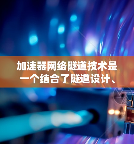 加速器网络隧道技术是一个结合了隧道设计、加速装置、通信技术、网络控制和实时管理的复杂系统，主要应用于高速公路上的隧道。以下是该技术的详细分析