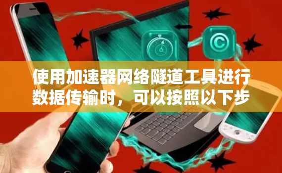 使用加速器网络隧道工具进行数据传输时,可以按照以下步骤进行操作 使用加速器网络隧道工具进行数据传输时,可以按照以下步骤进行操作