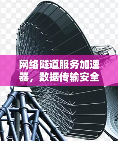 网络隧道服务加速器,数据传输安全的创新解决方案 网络隧道服务加速器,数据传输安全的创新解决方案